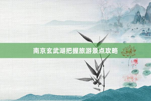 南京玄武湖把握旅游景点攻略
