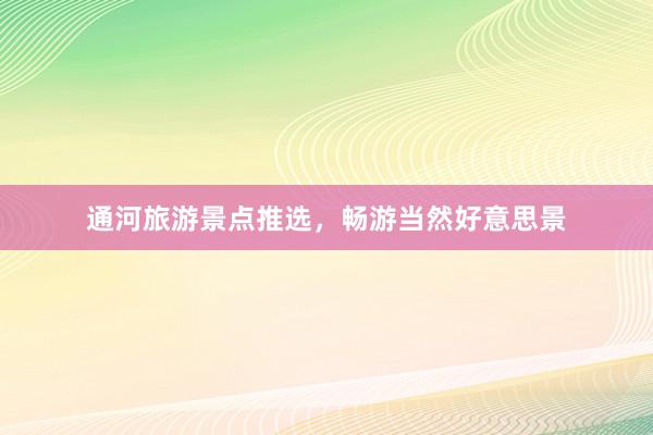 通河旅游景点推选，畅游当然好意思景