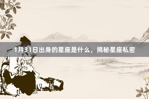 1月31日出身的星座是什么，揭秘星座私密